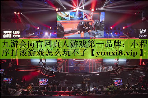 九游会j9官网真人游戏第一品牌：小程序打滚游戏怎么玩不了
