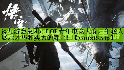 j9九游会集团：LOL青年电竞大赛，年轻人展示才华和实力的舞台！